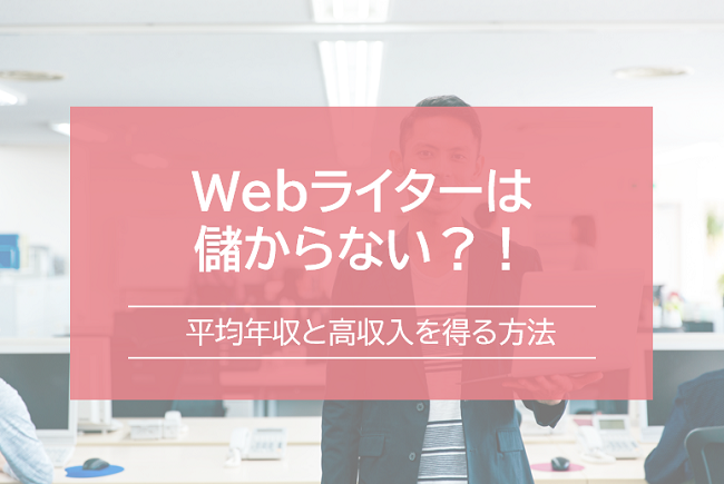 Webライターは儲からない？！平均年収と高収入を得る人の特徴を解説！