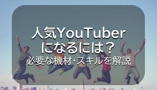 人気YouTuberになるには？必要な機材・スキルと5つの稼ぎ方を解説！